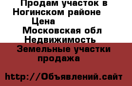 Продам участок в Ногинском районе.  › Цена ­ 750 000 - Московская обл. Недвижимость » Земельные участки продажа   